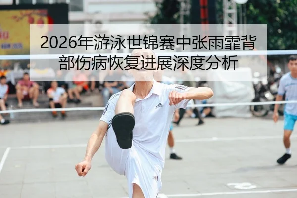 2026年游泳世锦赛中张雨霏背部伤病恢复进展深度分析