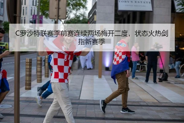 C罗沙特联赛季前赛连续两场梅开二度，状态火热剑指新赛季