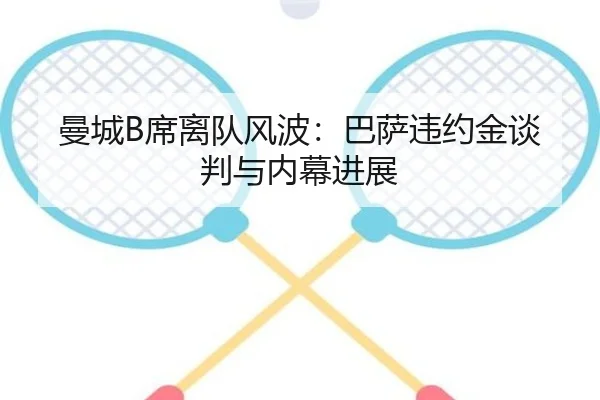 曼城B席离队风波：巴萨违约金谈判与内幕进展