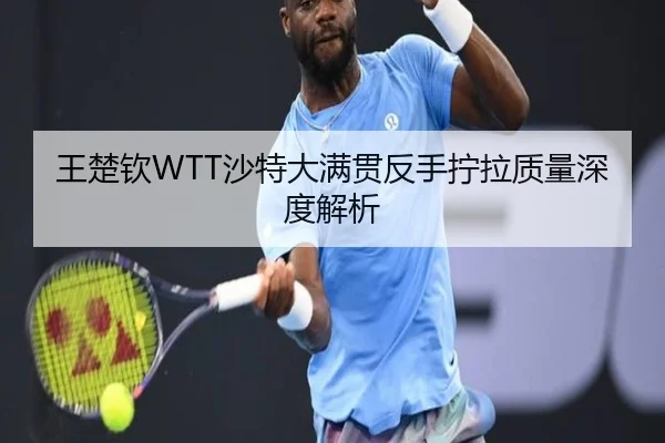 王楚钦WTT沙特大满贯反手拧拉质量深度解析