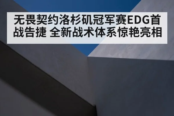 无畏契约洛杉矶冠军赛EDG首战告捷 全新战术体系惊艳亮相