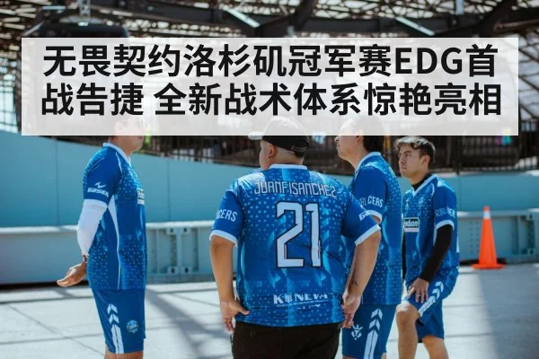 无畏契约洛杉矶冠军赛EDG首战告捷 全新战术体系惊艳亮相