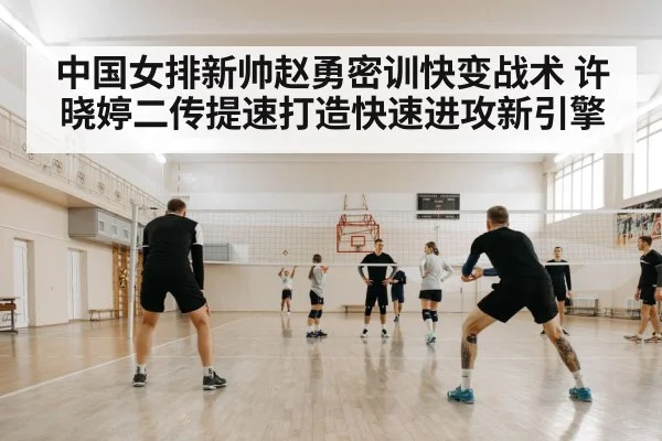 中国女排新帅赵勇密训快变战术 许晓婷二传提速打造快速进攻新引擎