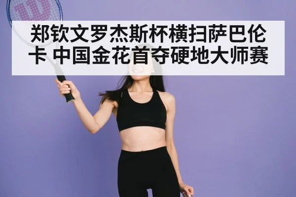 郑钦文罗杰斯杯横扫萨巴伦卡 中国金花首夺硬地大师赛