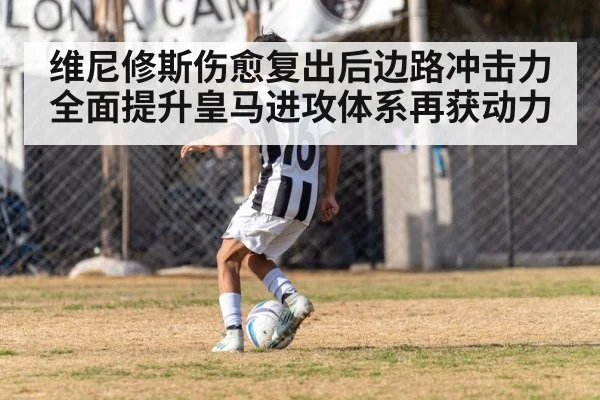 维尼修斯伤愈复出后边路冲击力全面提升皇马进攻体系再获动力